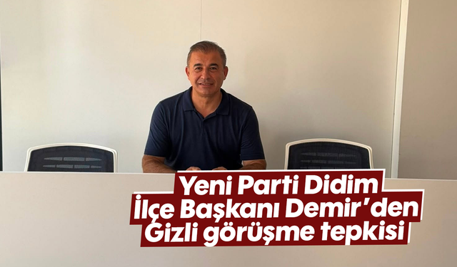 Yeni Parti Didim İlçe Başkanı Demir’den “Gizli görüşme” tepkisi