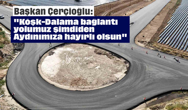 Başkan Çerçioğlu: "Köşk-Dalama bağlantı yolumuz şimdiden Aydınımıza hayırlı olsun"