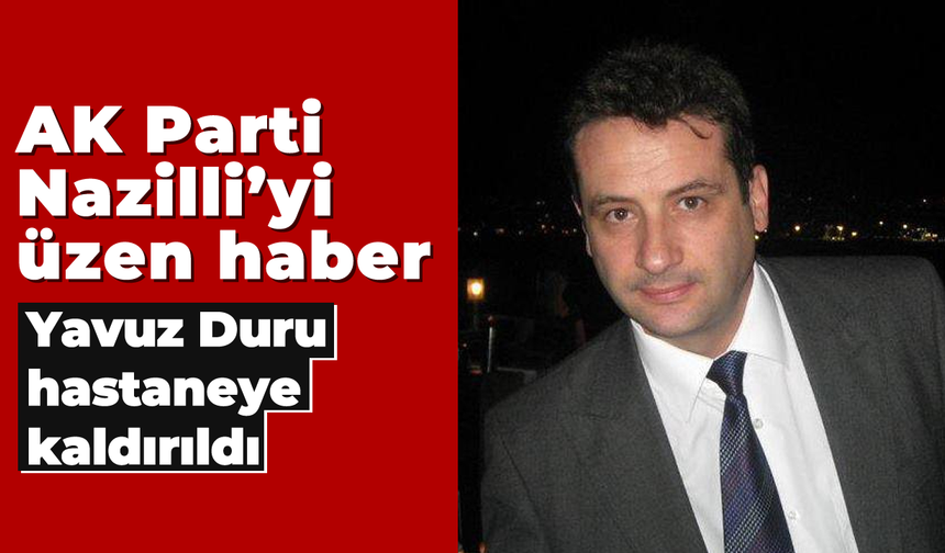 AK Parti Nazilli'yi üzen haber, Yavuz Duru hastaneye kaldırıldı