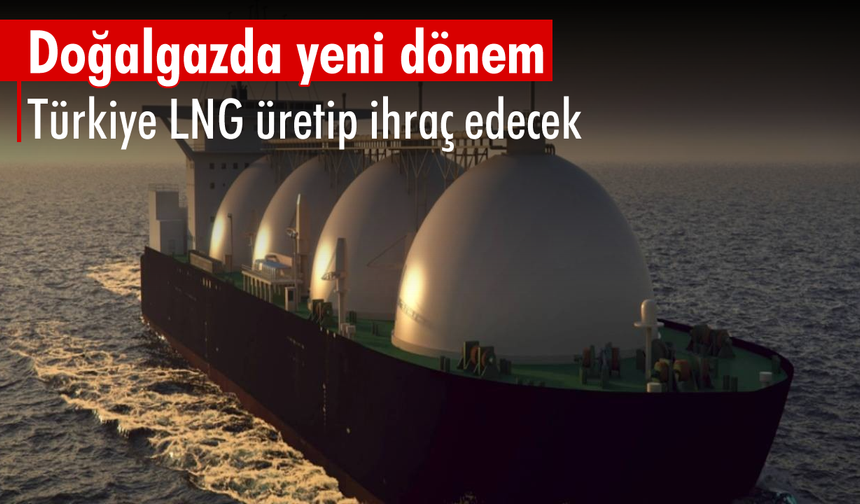 Doğalgazda yeni dönem: Türkiye LNG üretip ihraç edecek