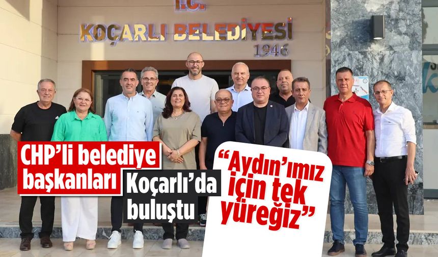 CHP’li belediye başkanları, Koçarlı’da buluştu! “Aydın'ımız için tek yüreğiz”