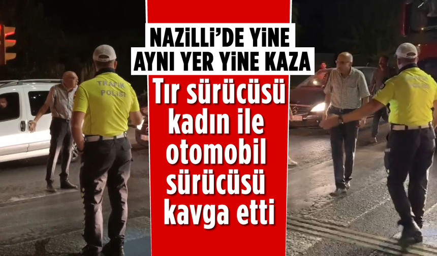 Nazilli’de yine aynı yer yine kaza: Tır sürücüsü kadın ile otomobil sürücüsü kavga etti