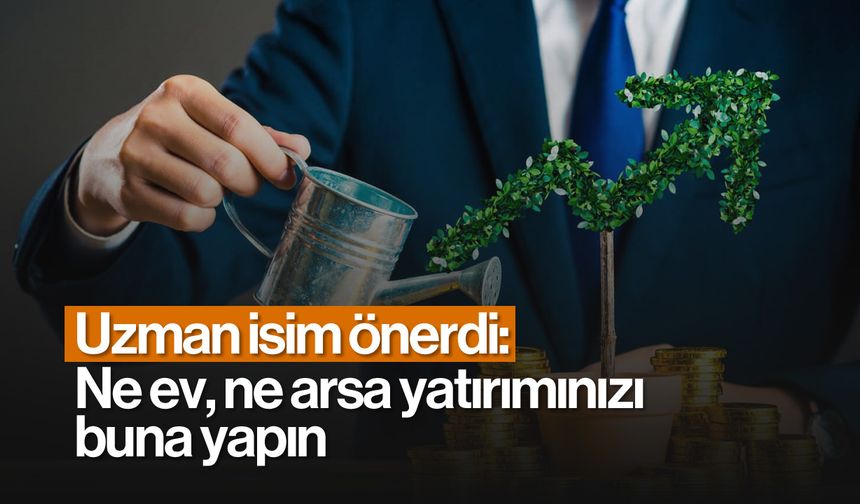 Uzman isim önerdi: Ne ev, ne arsa yatırımınızı buna yapın!