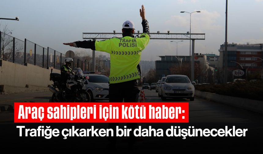 Araç sahipleri için kötü haber: Trafiğe çıkarken bir daha düşünecekler