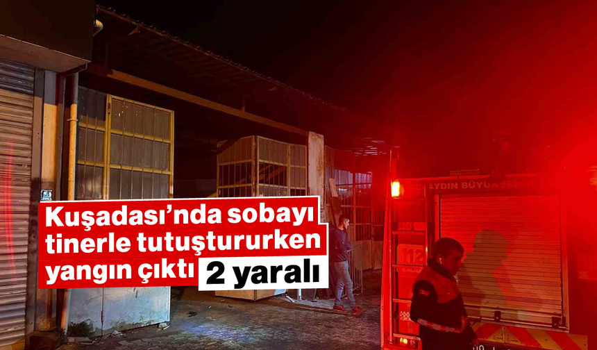 Kuşadası’nda sobayı tinerle tutuştururken yangın çıktı: 2 yaralı