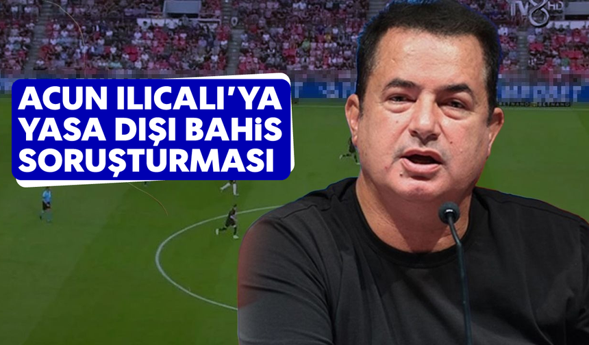 Acun Ilıcalı'ya yasa dışı bahis soruşturması