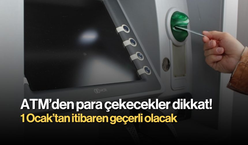 ATM'den para çekecekler dikkat: 1 Ocak'tan itibaren geçerli