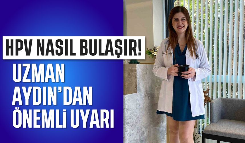 HPV nasıl bulaşır? Uzman Aydın'dan önemli uyarı...