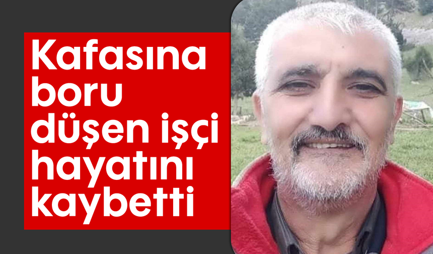 Kafasına boru düşen işçi hayatını kaybetti