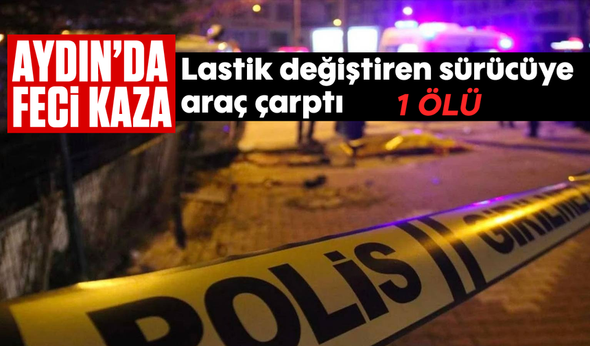 Aydın'da feci kaza: Lastik değiştiren sürücüye araç çarptı, 1 ölü