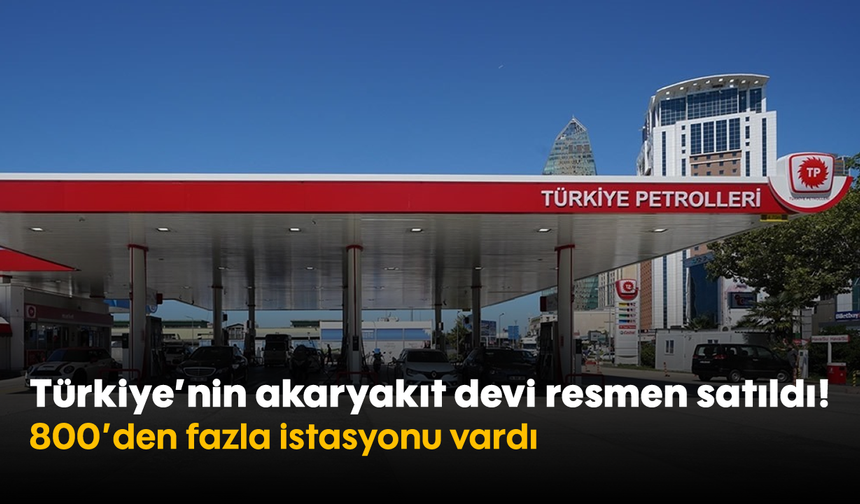 Türkiye'nin akaryakıt devi resmen satıldı! 800'den fazla istasyonu vardı