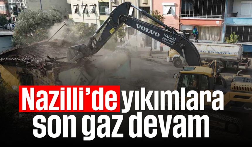 Nazilli'de yıkımlara son gaz devam