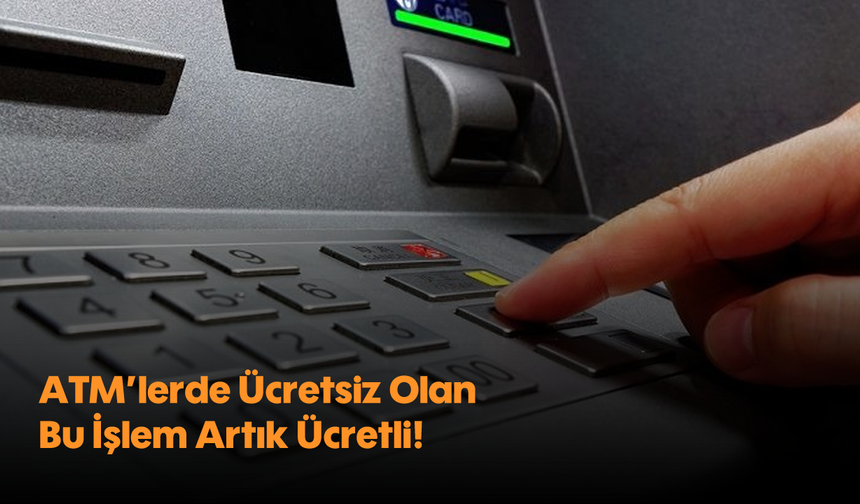 ATM’lerde Ücretsiz Olan Bu İşlem Artık Ücretli!