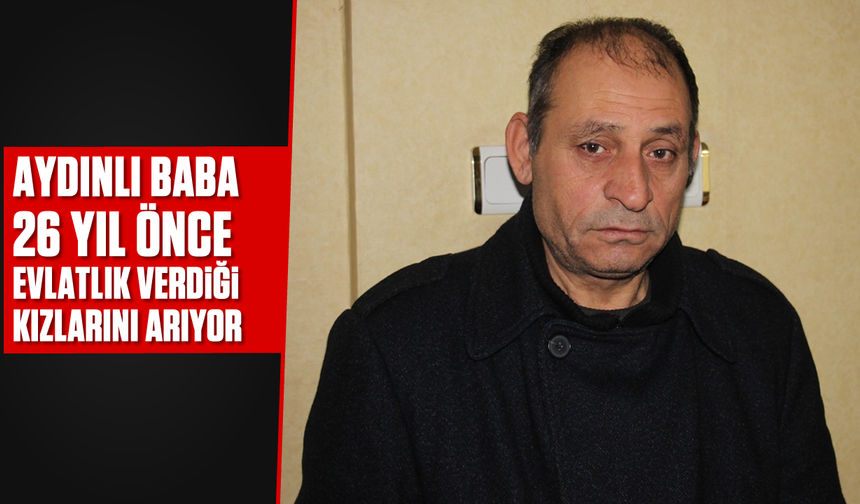 Aydınlı baba 26 yıl önce evlatlık verdiği kızlarını arıyor