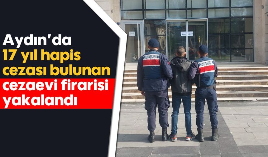 Aydın’da 17 yıl hapis cezası bulunan cezaevi firarisi yakalandı