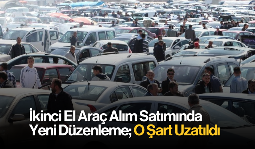 İkinci El Araç Alım Satımında Yeni Düzenleme: O Şart Uzatıldı