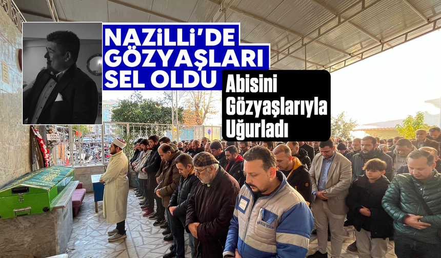 Nazilli’de Gözyaşları Sel Oldu: Abisini Gözyaşlarıyla Uğurladı