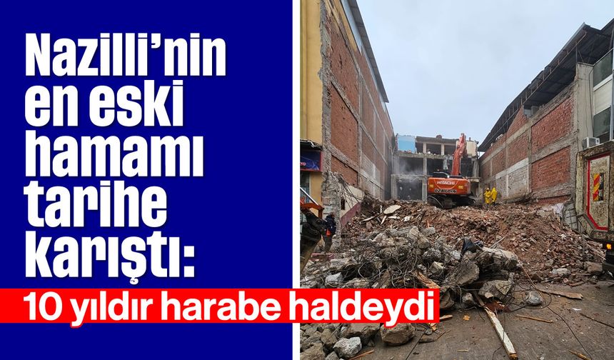 Nazilli’nin en eski hamamı tarihe karıştı: 10 yıldır harabe haldeydi