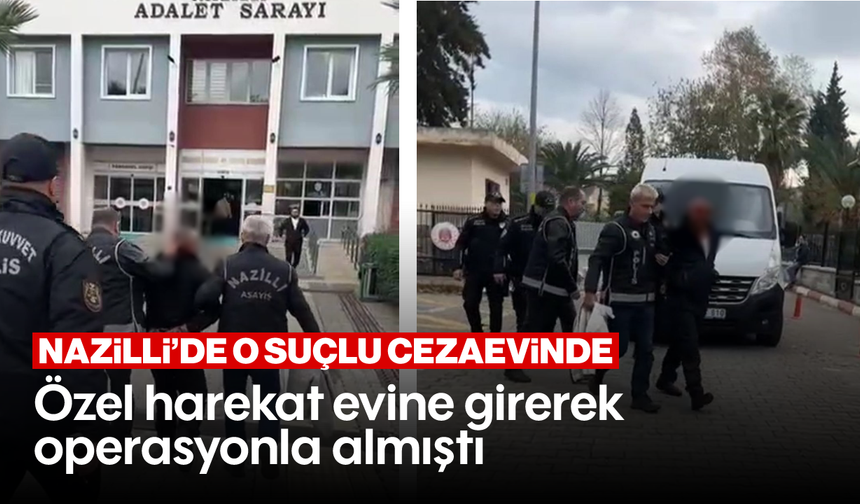 Özel harekat evine girerek operasyonla almıştı: Nazilli’de o suçlu cezaevinde