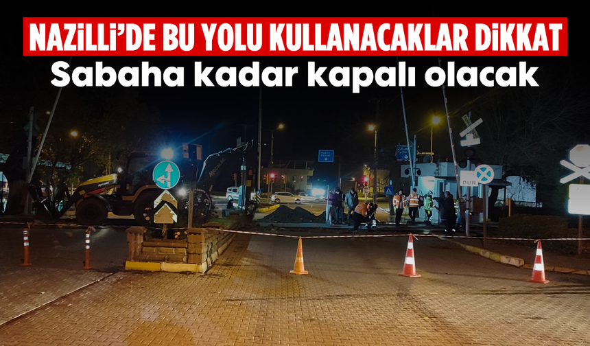 Nazilli’de bu yolu kullanacaklar dikkat! Sabaha kadar kapalı olacak