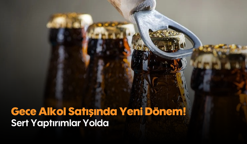 Gece Alkol Satışında Yeni Dönem! Sert Yaptırımlar Yolda