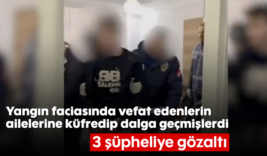 Yangın faciasında vefat edenlerin ailelerine küfredip dalga geçmişlerdi: 3 şüpheliye gözaltı