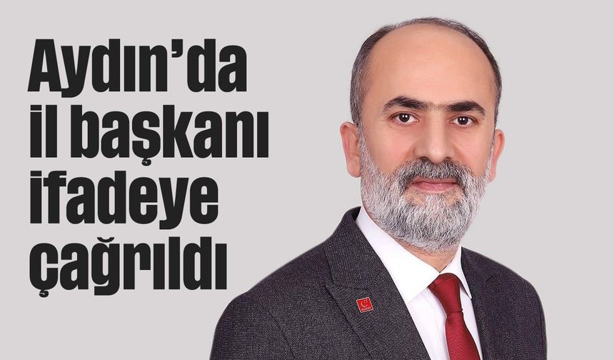 Aydın’da il başkanı ifadeye çağrıldı