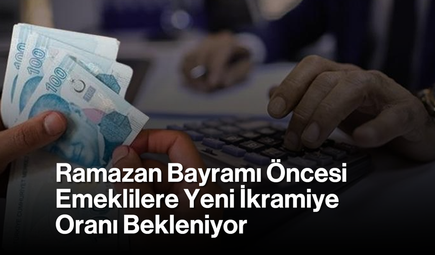 Ramazan Bayramı Öncesi Emeklilere Yeni İkramiye Oranı Bekleniyor