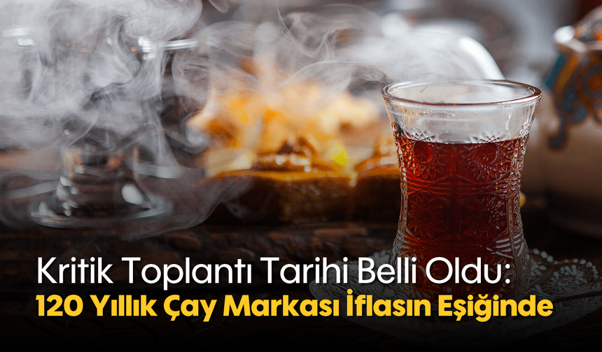 Kritik Toplantı Tarihi Belli Oldu: 120 Yıllık Çay Markası İflasın Eşiğinde