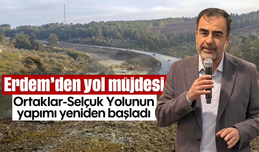 Erdem’den yol müjdesi: Ortaklar-Selçuk Yolunun yapımı yeniden başladı