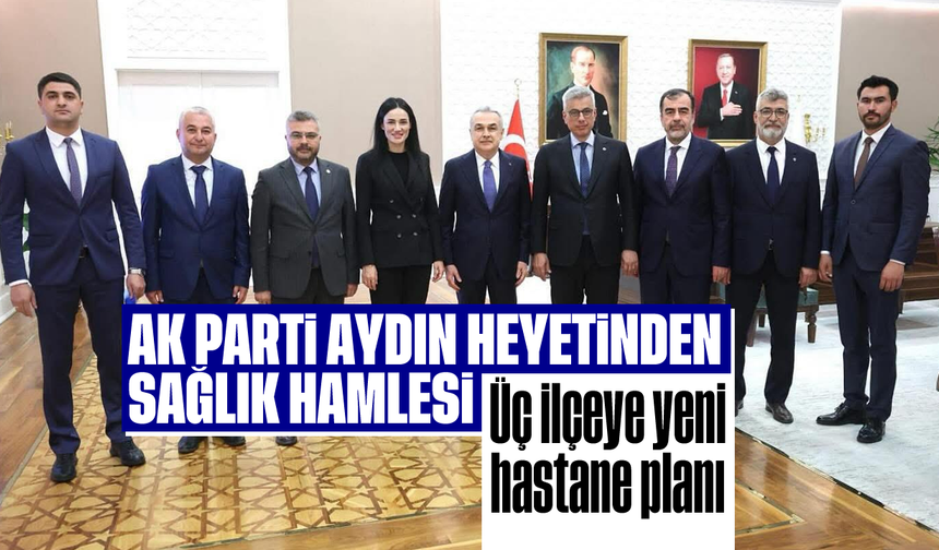 AK Parti Aydın heyetinden sağlık hamlesi: Üç ilçeye yeni hastane planı
