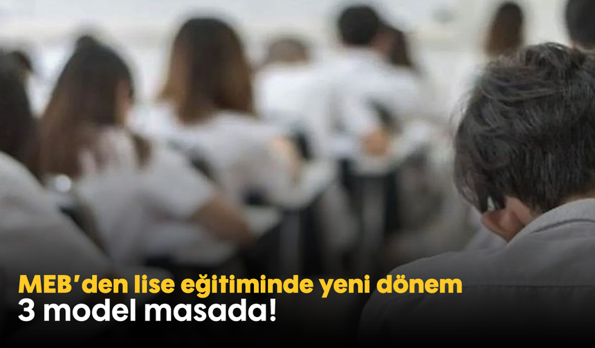 MEB’den lise eğitiminde yeni dönem: 3 model masada!