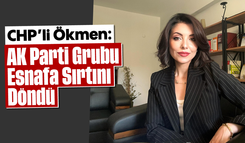 CHP’li Ökmen: “AK Parti Grubu Esnafa Sırtını Döndü”
