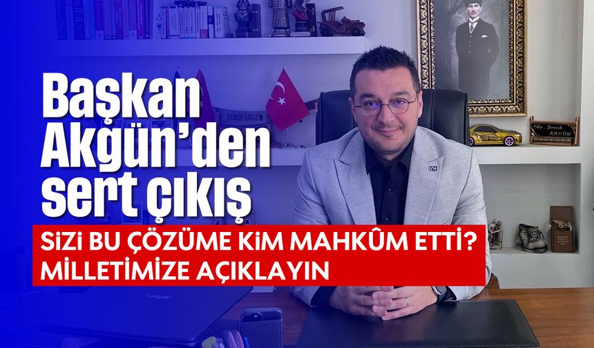 Başkan Akgün'den sert çıkış: 'Sizi bu çözüme kim mahkûm etti?”