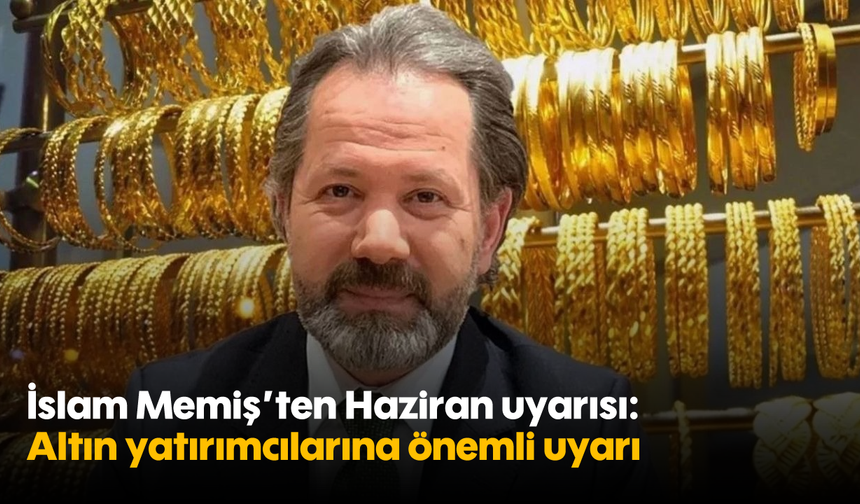 İslam Memiş’ten Haziran uyarısı: Altın yatırımcılarına önemli uyarı