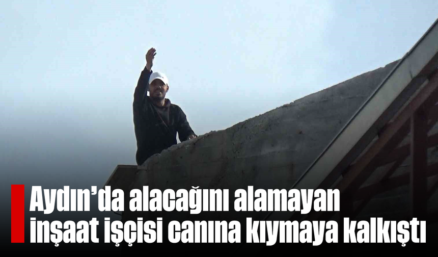 Aydın'da alacağını alamayan inşaat işçisi canına kıymaya kalkıştı