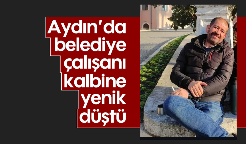 Aydın'da belediye çalışanı kalbine yenik düştü