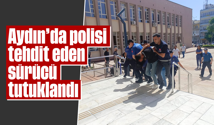 Aydın'da polisi tehdit eden sürücü tutuklandı