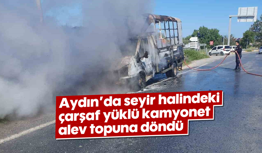 Aydın'da seyir halindeki çarşaf yüklü kamyonet alev topuna döndü
