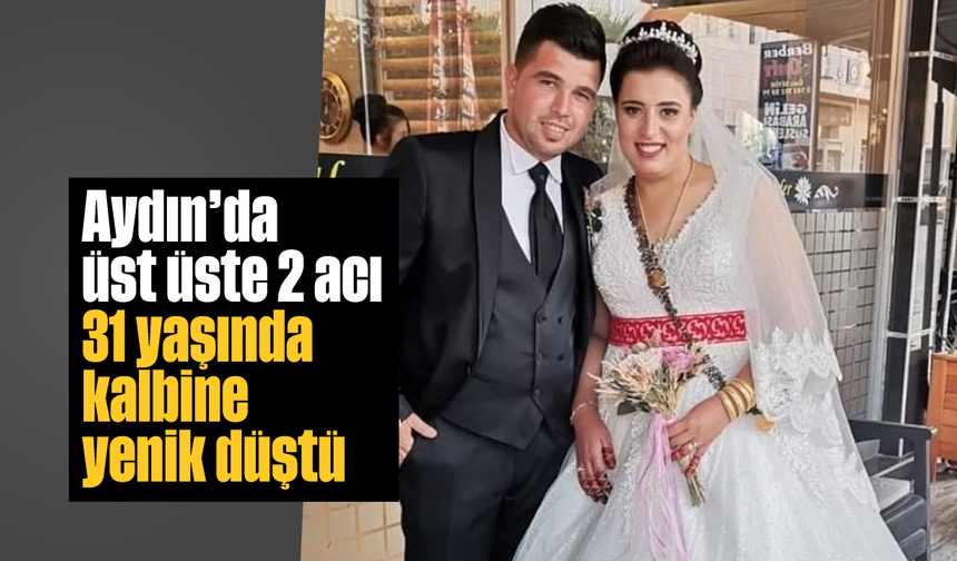 Aydın’da üst üste 2 acı: 31 yaşında kalbine yenik düştü