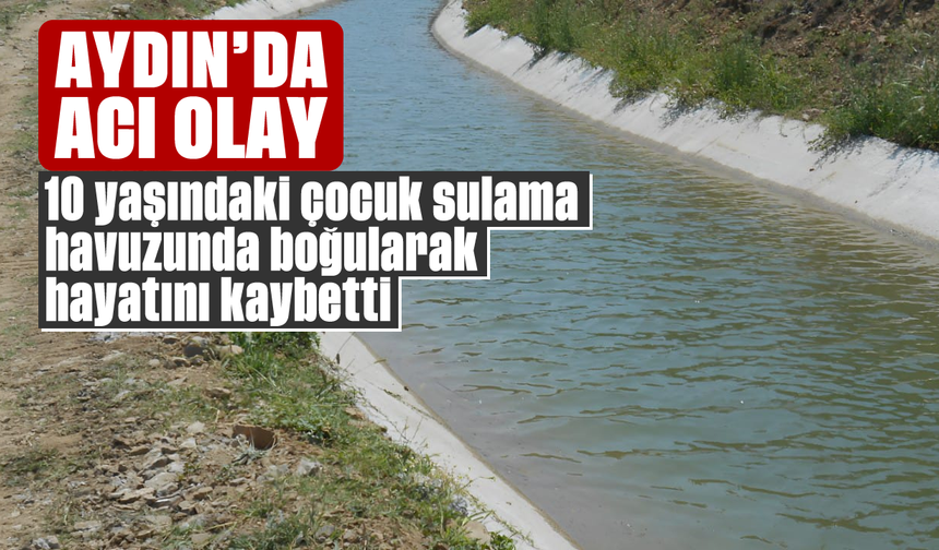 Aydın'da acı olay: 10 yaşındaki çocuk sulama havuzunda boğularak hayatını kaybetti