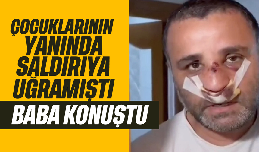 Çocuklarının yanında saldırıya uğrayan baba konuştu