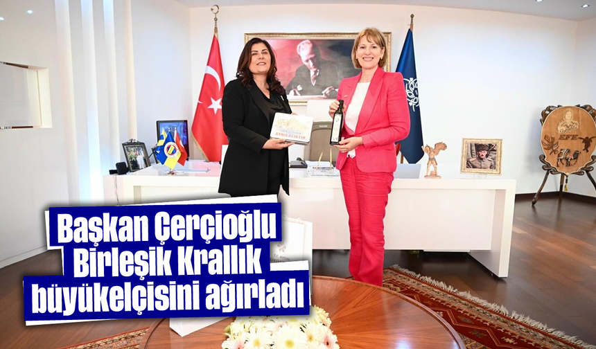 Başkan Çerçioğlu, Birleşik Krallık büyükelçisini ağırladı
