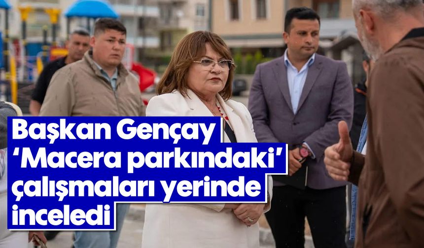 Başkan Gençay, “Macera parkındaki” çalışmaları yerinde inceledi