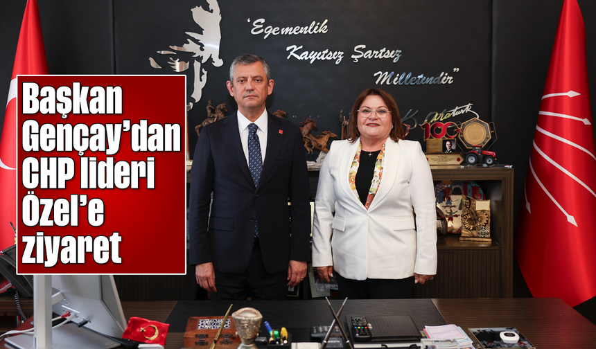 Başkan Gençay'dan CHP lideri Özel’e ziyaret