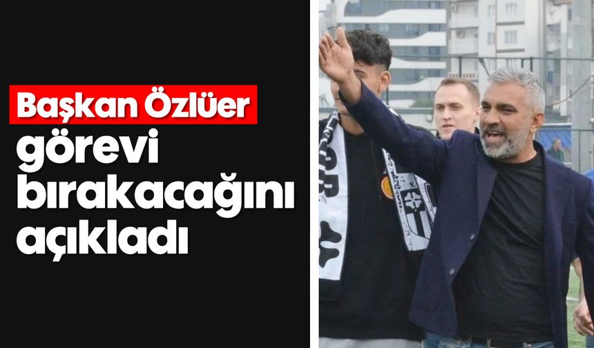 Başkan Özlüer görevi bırakacağını açıkladı