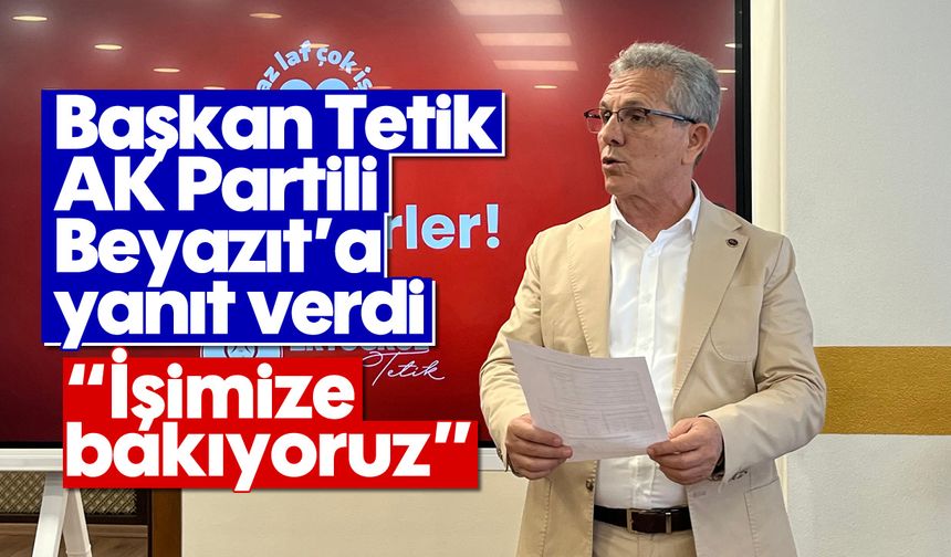Başkan Tetik, AK Partili Beyazıt'a yanıt verdi: 'İşimize bakıyoruz'