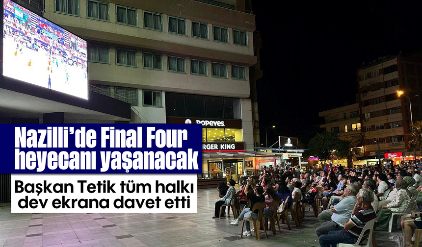 Nazilli’de Final Four heyecanı yaşanacak: Başkan Tetik tüm halkı dev ekrana davet etti