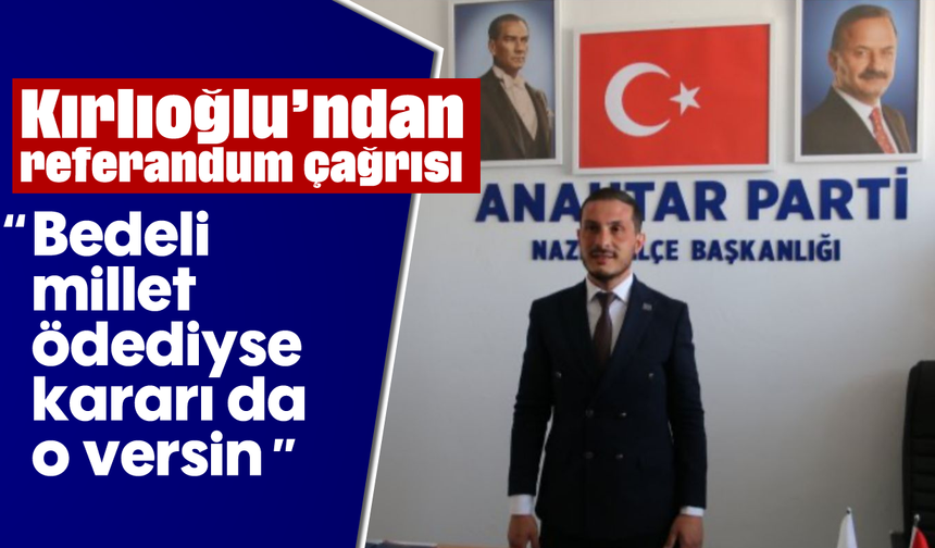 Kırlıoğlu’ndan referandum çağrısı: “Bedeli millet ödediyse kararı da o versin”