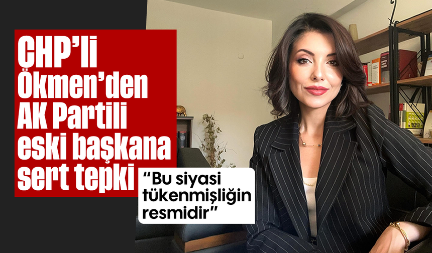 CHP’li Ökmen’den AK Partili eski başkana sert tepki: “Bu, siyasi tükenmişliğin resmidir”